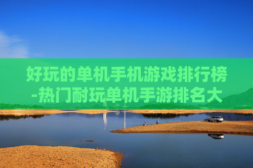 好玩的单机手机游戏排行榜-热门耐玩单机手游排名大揭秘