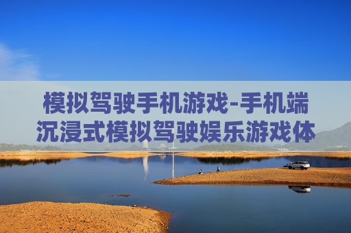 模拟驾驶手机游戏-手机端沉浸式模拟驾驶娱乐游戏体验