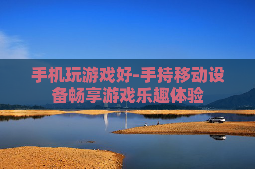 手机玩游戏好-手持移动设备畅享游戏乐趣体验