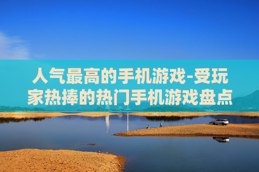 人气最高的手机游戏-受玩家热捧的热门手机游戏盘点