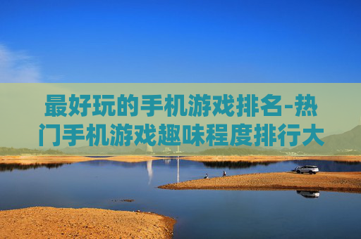 最好玩的手机游戏排名-热门手机游戏趣味程度排行大揭秘