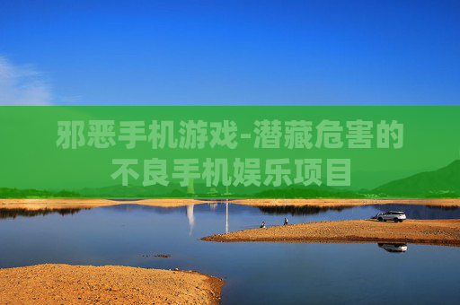 邪恶手机游戏-潜藏危害的不良手机娱乐项目