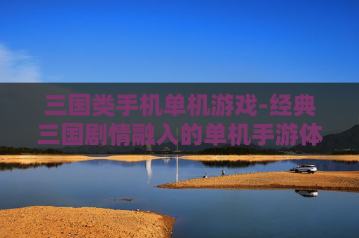 三国类手机单机游戏-经典三国剧情融入的单机手游体验