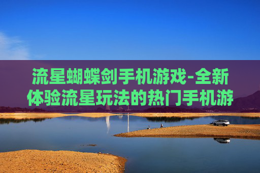 流星蝴蝶剑手机游戏-全新体验流星玩法的热门手机游戏