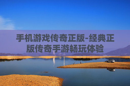 手机游戏传奇正版-经典正版传奇手游畅玩体验
