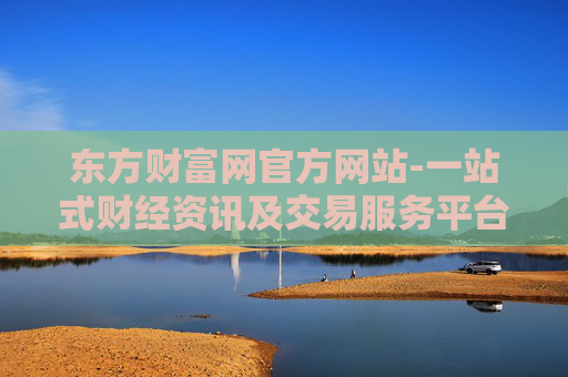 东方财富网官方网站-一站式财经资讯及交易服务平台入口