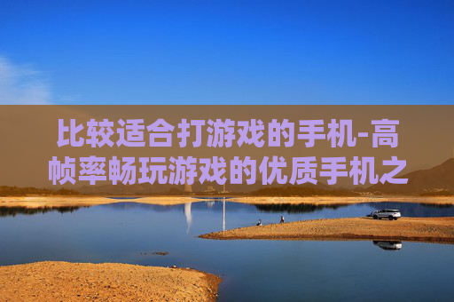 比较适合打游戏的手机-高帧率畅玩游戏的优质手机之选