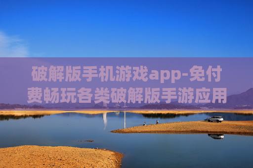 破解版手机游戏app-免付费畅玩各类破解版手游应用