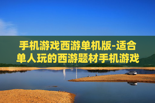 手机游戏西游单机版-适合单人玩的西游题材手机游戏