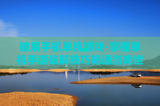 破解手机单机游戏-掌握单机手游破解技巧畅通游戏世界