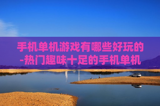 手机单机游戏有哪些好玩的-热门趣味十足的手机单机游戏大盘点