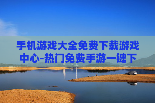 手机游戏大全免费下载游戏中心-热门免费手游一键下载优质游戏中心