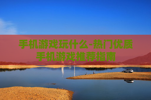 手机游戏玩什么-热门优质手机游戏推荐指南