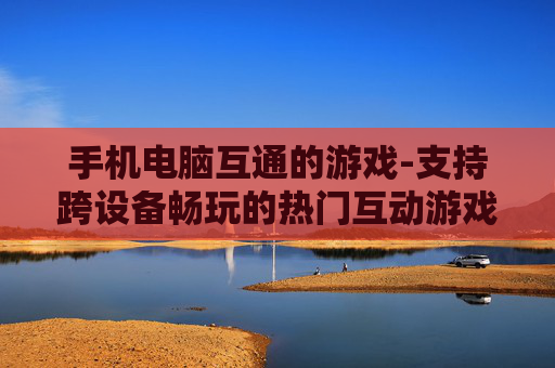 手机电脑互通的游戏-支持跨设备畅玩的热门互动游戏