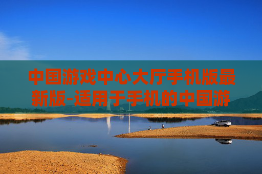 中国游戏中心大厅手机版最新版-适用于手机的中国游戏中心大厅全新版本