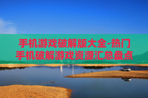 手机游戏破解版大全-热门手机破解游戏资源汇总盘点