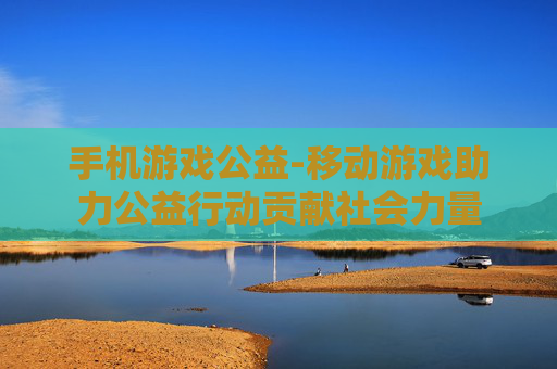 手机游戏公益-移动游戏助力公益行动贡献社会力量