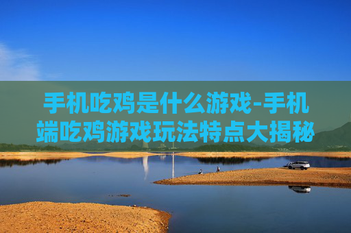 手机吃鸡是什么游戏-手机端吃鸡游戏玩法特点大揭秘