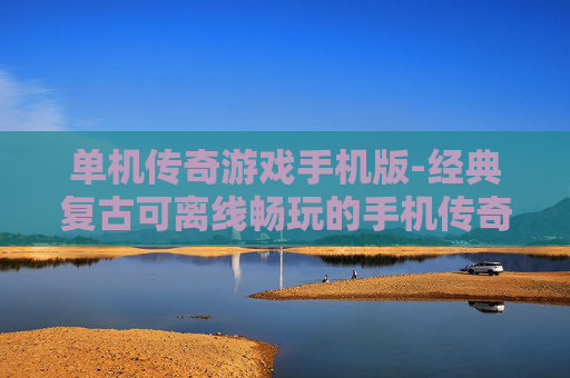 单机传奇游戏手机版-经典复古可离线畅玩的手机传奇单机游戏