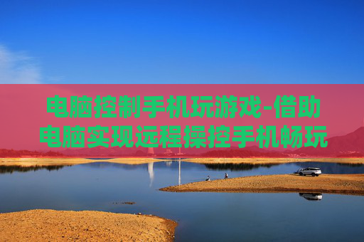 电脑控制手机玩游戏-借助电脑实现远程操控手机畅玩游戏