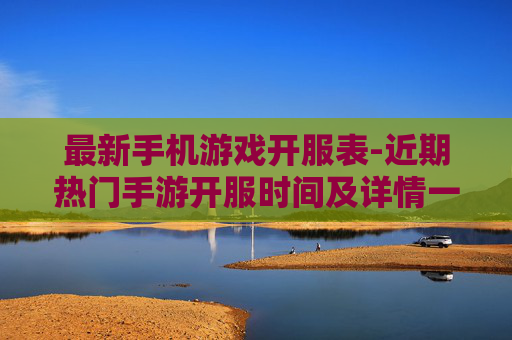 最新手机游戏开服表-近期热门手游开服时间及详情一览