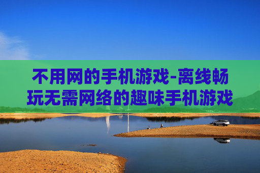 不用网的手机游戏-离线畅玩无需网络的趣味手机游戏