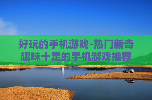 好玩的手机游戏-热门新奇趣味十足的手机游戏推荐