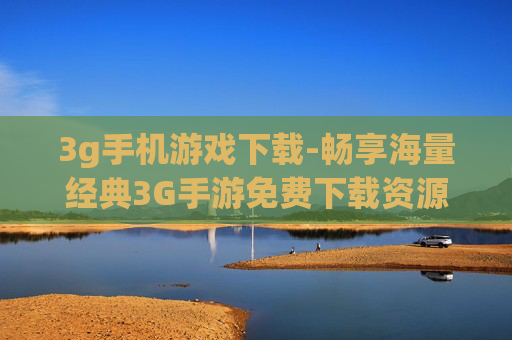3g手机游戏下载-畅享海量经典3G手游免费下载资源