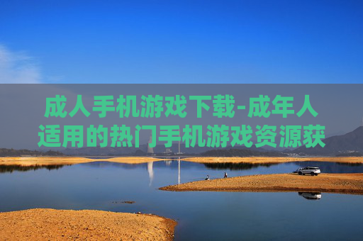 成人手机游戏下载-成年人适用的热门手机游戏资源获取