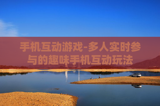 手机互动游戏-多人实时参与的趣味手机互动玩法
