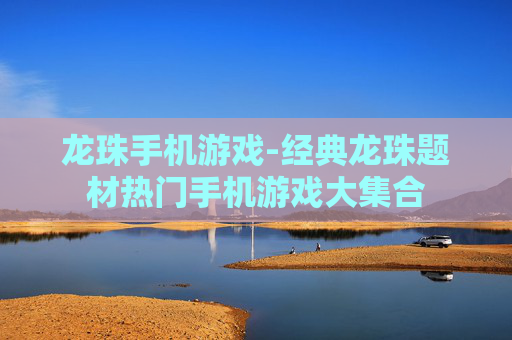龙珠手机游戏-经典龙珠题材热门手机游戏大集合