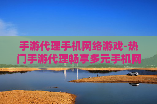 手游代理手机网络游戏-热门手游代理畅享多元手机网游体验