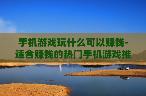 手机游戏玩什么可以赚钱-适合赚钱的热门手机游戏推荐