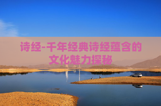 诗经-千年经典诗经蕴含的文化魅力探秘