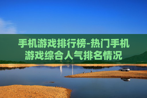 手机游戏排行榜-热门手机游戏综合人气排名情况