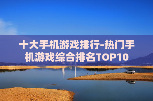 十大手机游戏排行-热门手机游戏综合排名TOP10