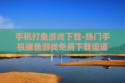 手机打鱼游戏下载-热门手机捕鱼游戏免费下载渠道