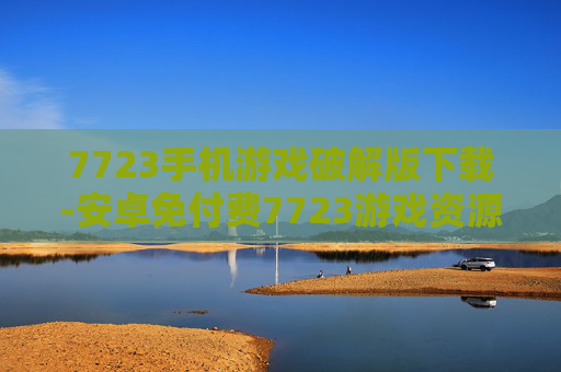 7723手机游戏破解版下载-安卓免付费7723游戏资源快速获取