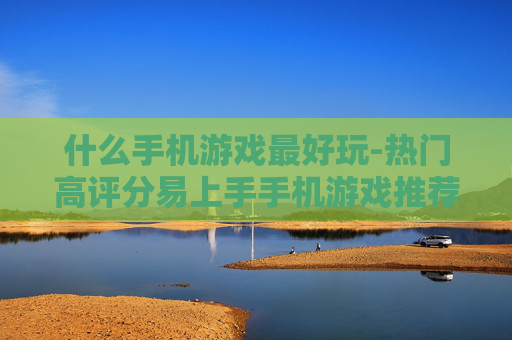 什么手机游戏最好玩-热门高评分易上手手机游戏推荐