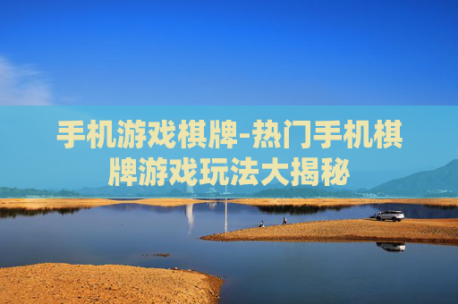 手机游戏棋牌-热门手机棋牌游戏玩法大揭秘