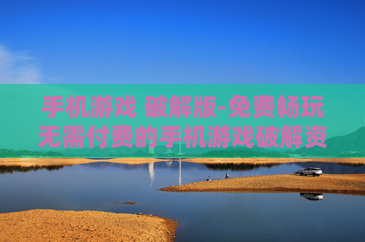 手机游戏 破解版-免费畅玩无需付费的手机游戏破解资源