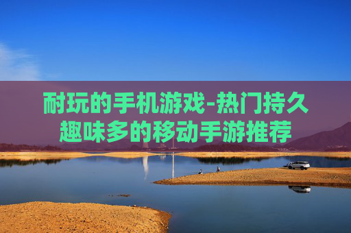 耐玩的手机游戏-热门持久趣味多的移动手游推荐