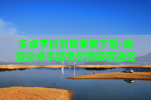安卓手机游戏免费下载-海量安卓手游免付费获取途径