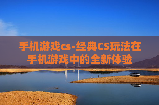 手机游戏cs-经典CS玩法在手机游戏中的全新体验