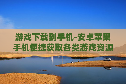 游戏下载到手机-安卓苹果手机便捷获取各类游戏资源