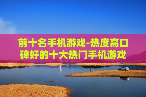 前十名手机游戏-热度高口碑好的十大热门手机游戏
