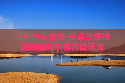手机钓鱼游戏-安卓苹果适配的趣味手机钓鱼玩法