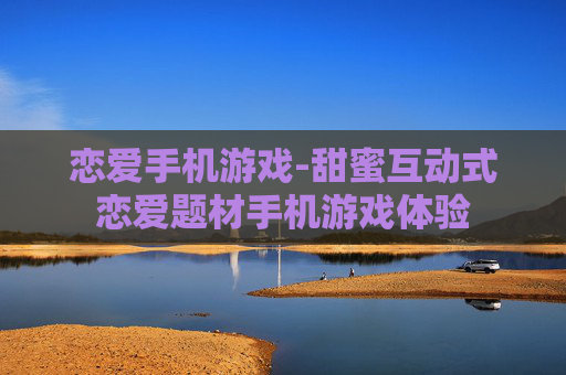恋爱手机游戏-甜蜜互动式恋爱题材手机游戏体验