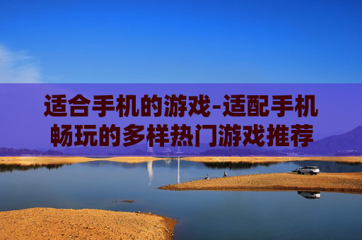 适合手机的游戏-适配手机畅玩的多样热门游戏推荐