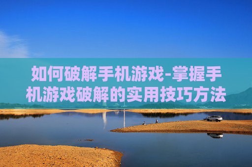 如何破解手机游戏-掌握手机游戏破解的实用技巧方法